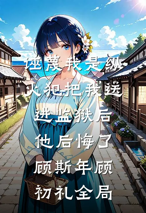 诬蔑我是纵火犯把我送进监狱后，他后悔了顾斯年顾初礼全局