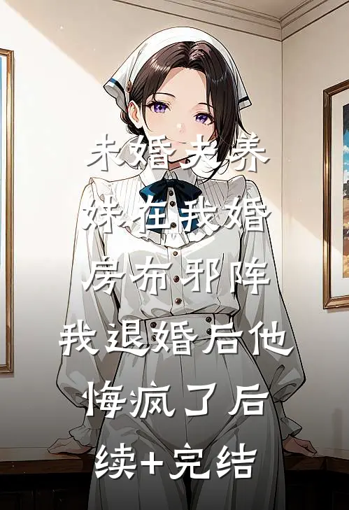 未婚夫养妹在我婚房布邪阵，我退婚后他悔疯了后续+完结