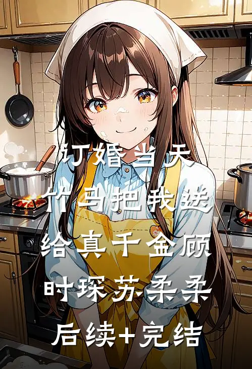 订婚当天，竹马把我送给真千金顾时琛苏柔柔后续+完结