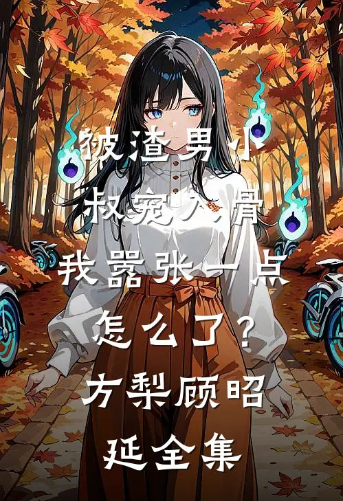 被渣男小叔宠入骨，我嚣张一点怎么了？方梨顾昭延 全集