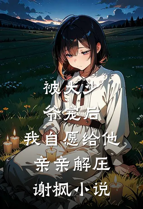 被大少爷宠后，我自愿给他亲亲解压谢枫小说