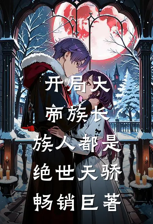 开局大帝族长，族人都是绝世天骄畅销巨著