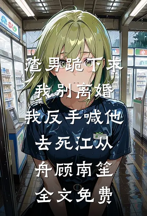渣男跪下求我别离婚，我反手喊他去死江从舟顾南笙全文免费