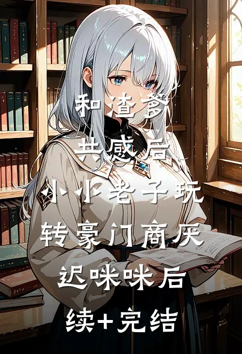 和渣爹共感后，小小老子玩转豪门商厌迟咪咪后续+完结