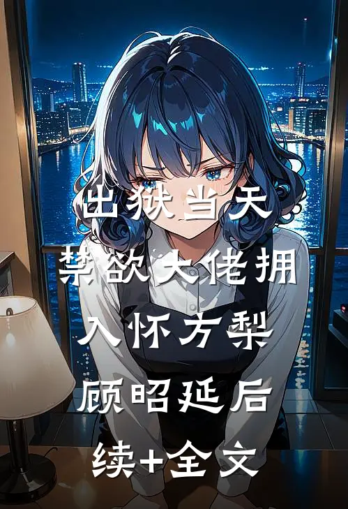 出狱当天，禁欲大佬拥入怀方梨顾昭延后续+全文