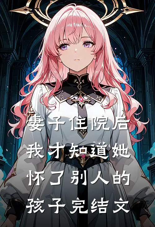 妻子住院后，我才知道她怀了别人的孩子完结文