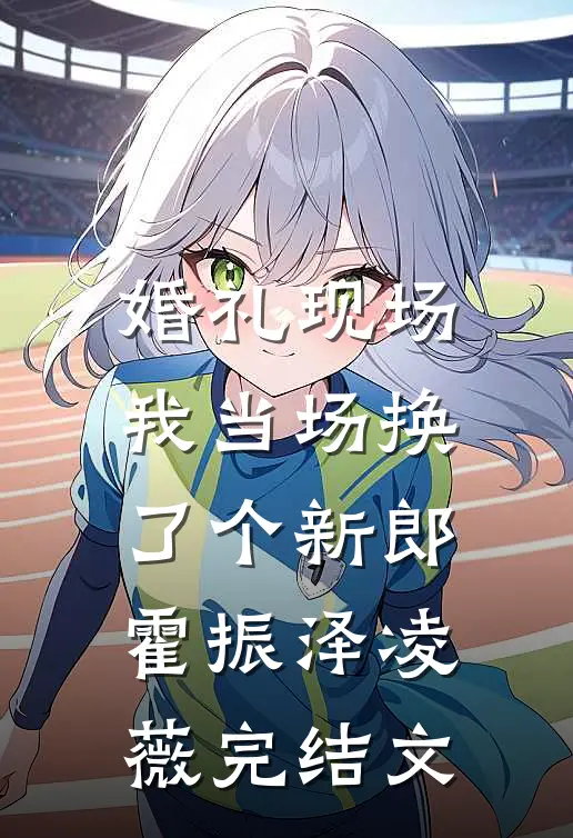 婚礼现场，我当场换了个新郎霍振泽凌薇完结文