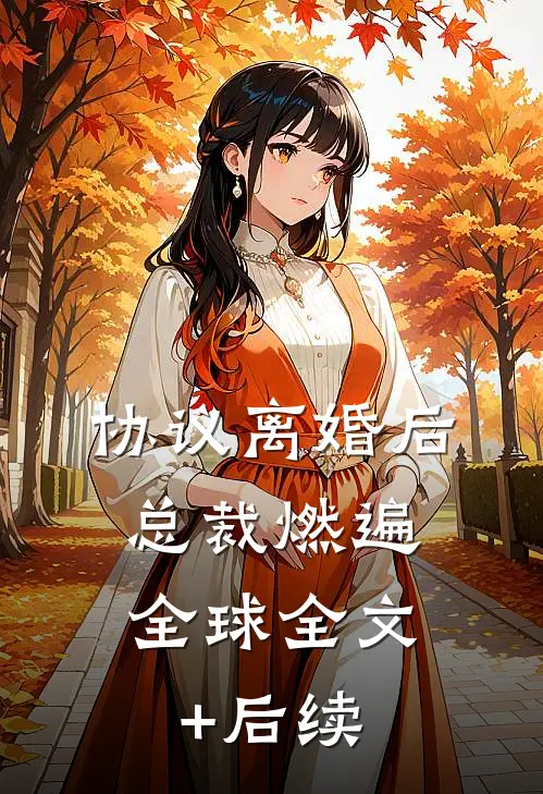 协议离婚后，总裁燃遍全球全文+后续