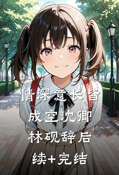 情深意长皆成空沈卿林砚辞后续+完结
