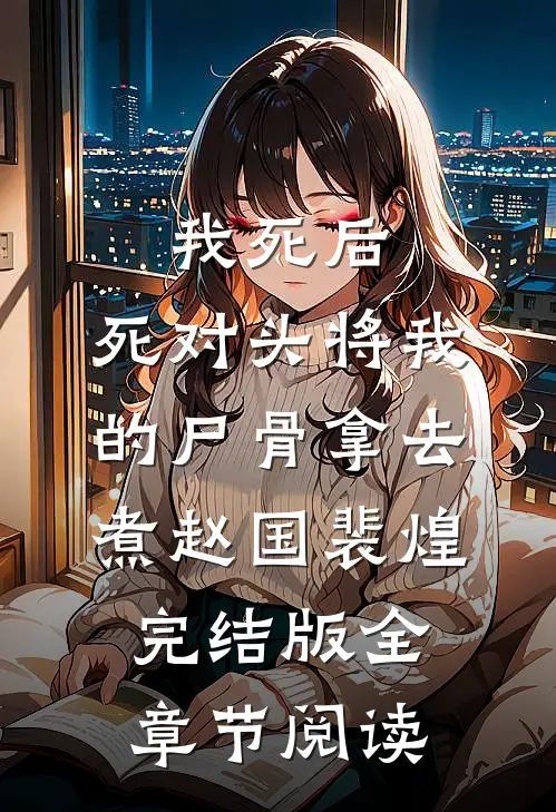 《我死后，死对头将我的尸骨拿去煮》赵国裴煌完结版全章节阅读