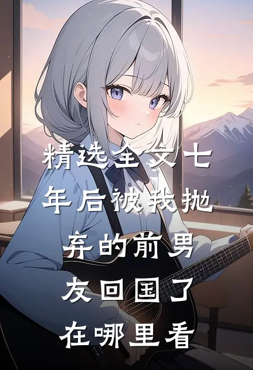 精选全文七年后被我抛弃的前男友回国了在哪里看