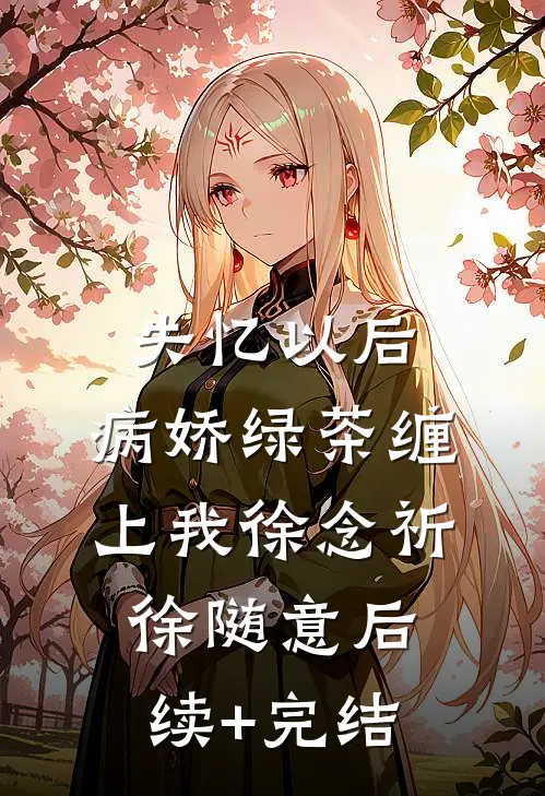 失忆以后，病娇绿茶缠上我徐念祈徐随意后续+完结