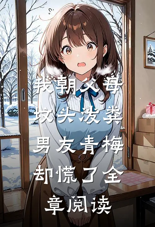 我朝父母坟头泼粪，男友青梅却慌了全章阅读