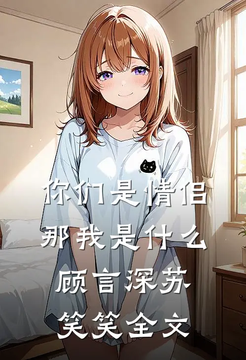 你们是情侣,那我是顾言深苏笑笑全文免费阅读