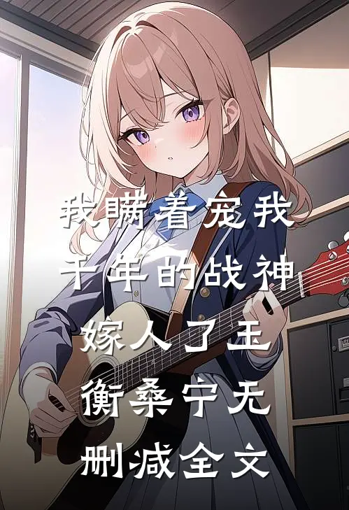 我瞒着宠我千年的战神嫁人了玉衡桑宁无删减全文
