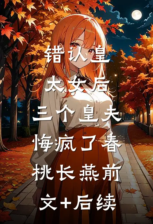 错认皇太女后，三个皇夫悔疯了春桃长燕前文+后续
