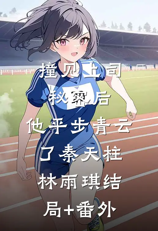 撞见上司秘密后，他平步青云了秦天柱林雨琪结局+番外