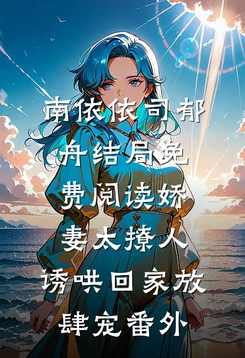 南依依司郁舟结局免费阅读娇妻太撩人，诱哄回家放肆宠番外
