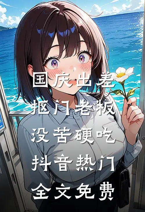 国庆出差，抠门老板没苦硬吃抖音热门全文免费