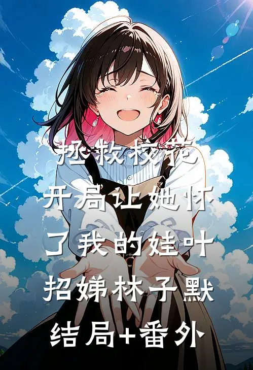 拯救校花：开局让她怀了我的娃叶招娣林子默结局+番外