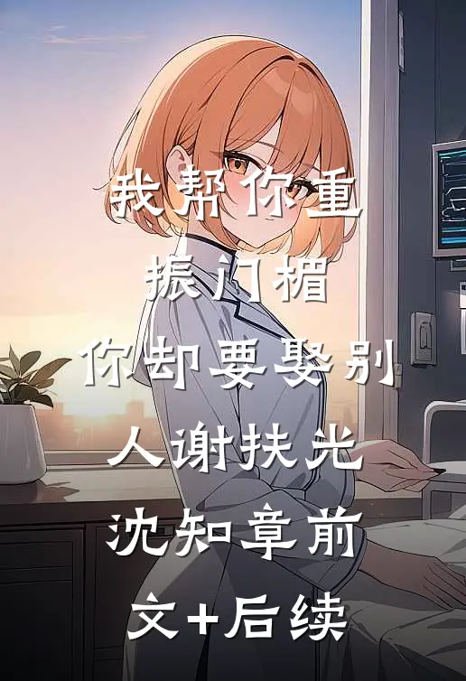 我帮你重振门楣，你却要娶别人谢扶光沈知章前文+后续