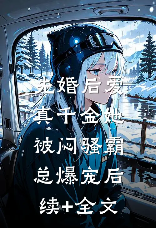 先婚后爱：真千金她被闷骚霸总爆宠后续+全文