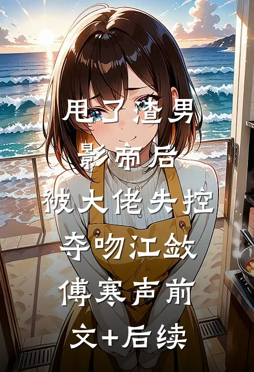 甩了渣男影帝后，被大佬失控夺吻江敛傅寒声前文+后续