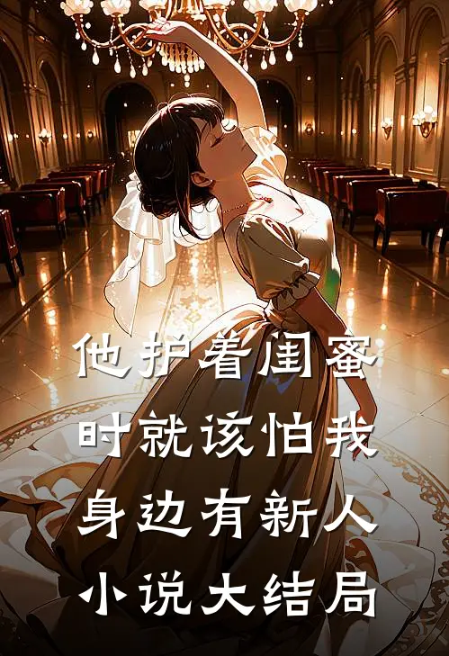 他护着闺蜜时就该怕我身边有新人小说大结局