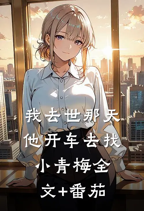 我去世那天，他开车去找小青梅全文+番茄