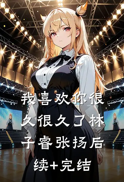 我喜欢你很久很久了林子睿张扬后续+完结