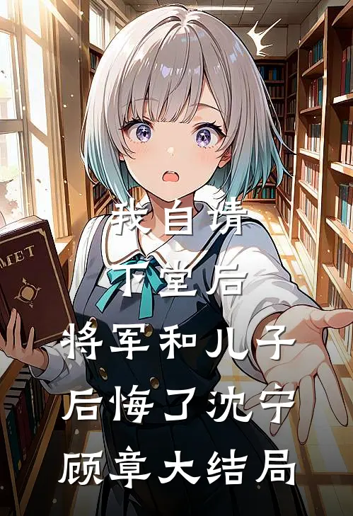 我自请下堂后，将军和儿子后悔了沈宁顾章大结局