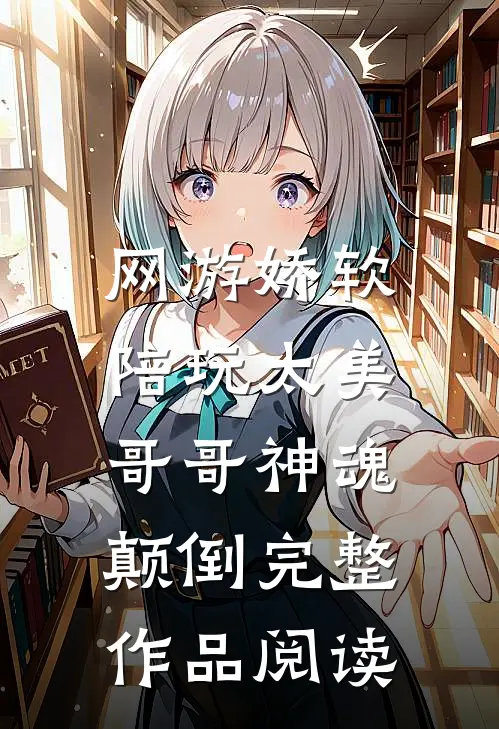 网游娇软陪玩太美，哥哥神魂颠倒完整作品阅读
