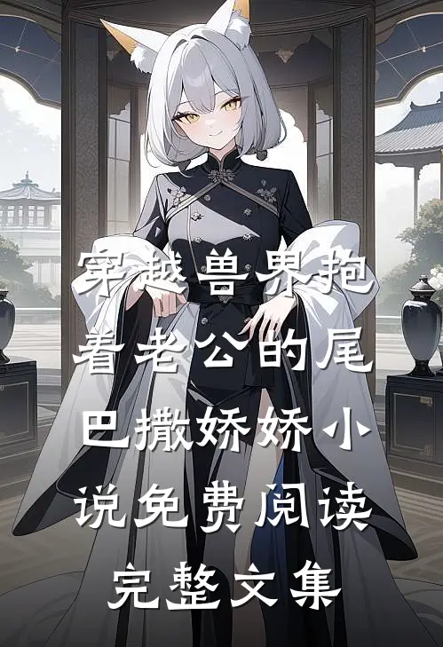 穿越兽界抱着老公的尾巴撒娇娇小说免费阅读完整文集