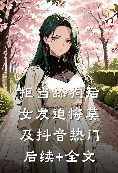 拒当舔狗后，女友追悔莫及抖音热门后续+全文