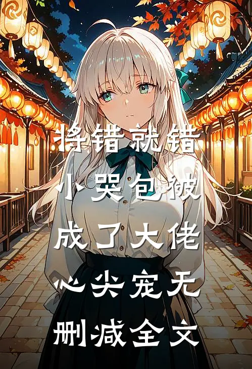 将错就错：小哭包被成了大佬心尖宠无删减全文