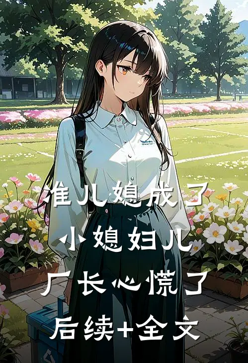 准儿媳成了小媳妇儿，厂长心慌了后续+全文