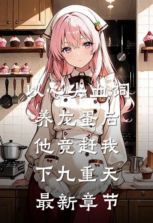 以心尖血饲养龙蛋后，他竟赶我下九重天最新章节